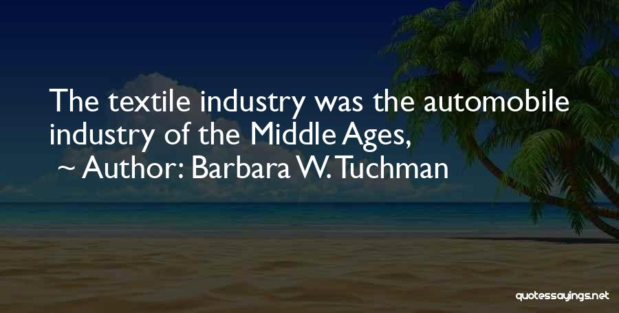 Barbara W. Tuchman Quotes: The Textile Industry Was The Automobile Industry Of The Middle Ages,