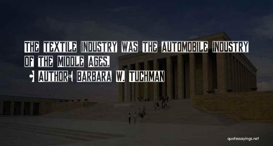 Barbara W. Tuchman Quotes: The Textile Industry Was The Automobile Industry Of The Middle Ages,