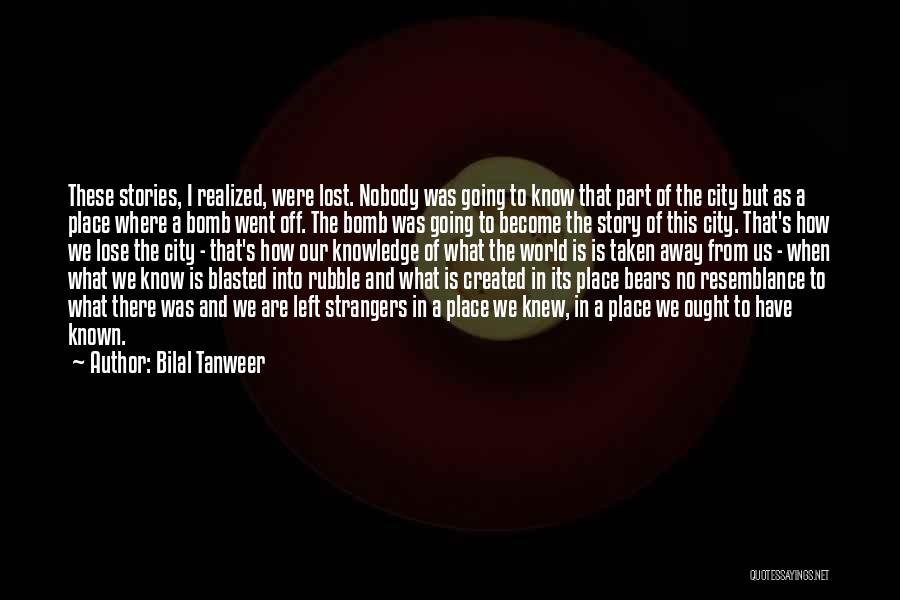 Bilal Tanweer Quotes: These Stories, I Realized, Were Lost. Nobody Was Going To Know That Part Of The City But As A Place