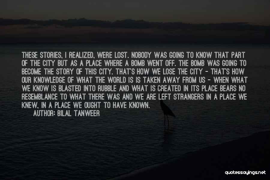 Bilal Tanweer Quotes: These Stories, I Realized, Were Lost. Nobody Was Going To Know That Part Of The City But As A Place