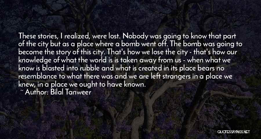 Bilal Tanweer Quotes: These Stories, I Realized, Were Lost. Nobody Was Going To Know That Part Of The City But As A Place