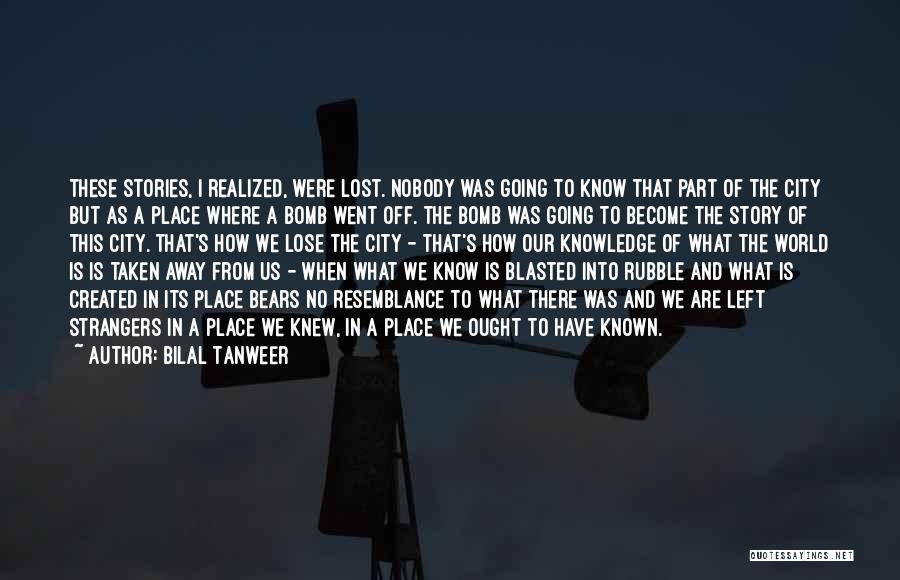 Bilal Tanweer Quotes: These Stories, I Realized, Were Lost. Nobody Was Going To Know That Part Of The City But As A Place