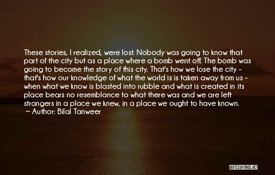 Bilal Tanweer Quotes: These Stories, I Realized, Were Lost. Nobody Was Going To Know That Part Of The City But As A Place