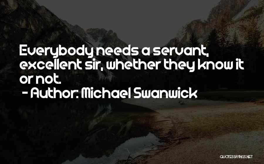 Michael Swanwick Quotes: Everybody Needs A Servant, Excellent Sir, Whether They Know It Or Not.