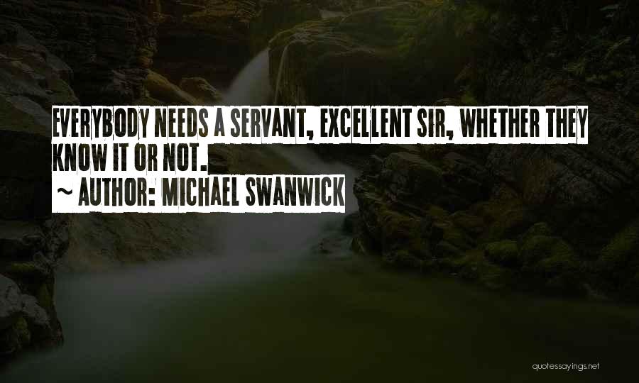 Michael Swanwick Quotes: Everybody Needs A Servant, Excellent Sir, Whether They Know It Or Not.