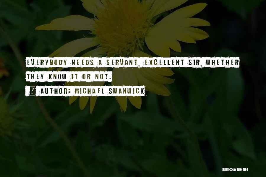 Michael Swanwick Quotes: Everybody Needs A Servant, Excellent Sir, Whether They Know It Or Not.
