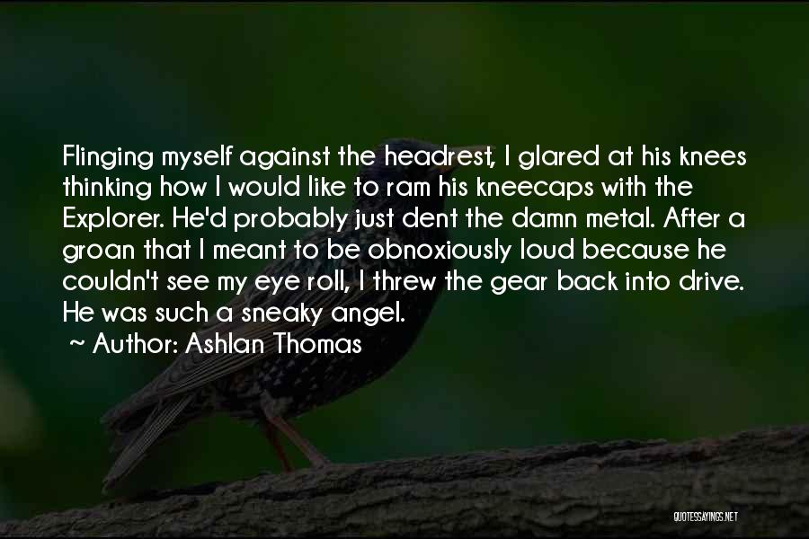 Ashlan Thomas Quotes: Flinging Myself Against The Headrest, I Glared At His Knees Thinking How I Would Like To Ram His Kneecaps With