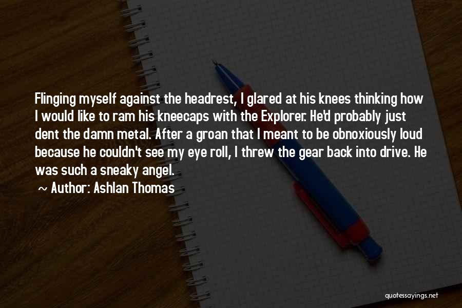 Ashlan Thomas Quotes: Flinging Myself Against The Headrest, I Glared At His Knees Thinking How I Would Like To Ram His Kneecaps With