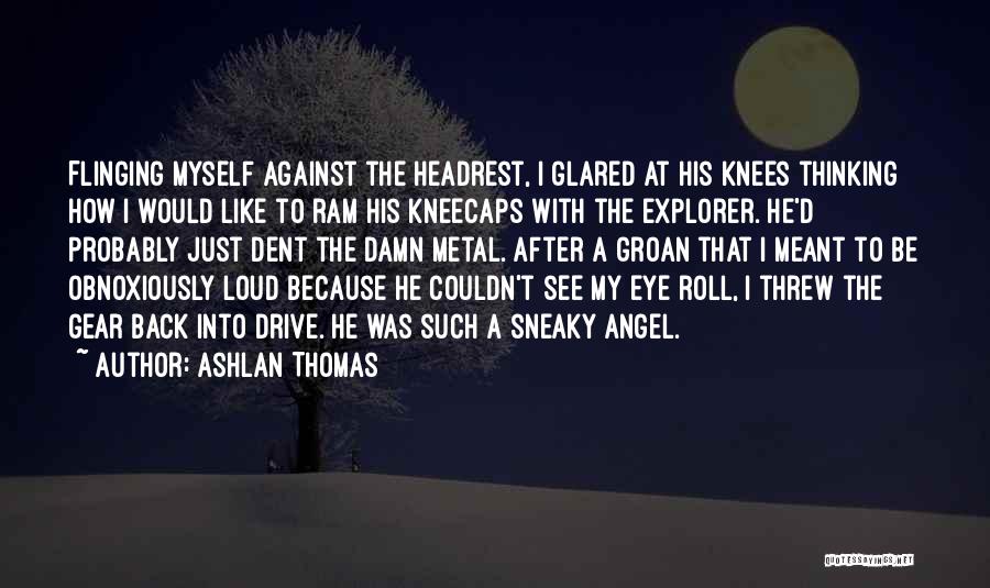 Ashlan Thomas Quotes: Flinging Myself Against The Headrest, I Glared At His Knees Thinking How I Would Like To Ram His Kneecaps With