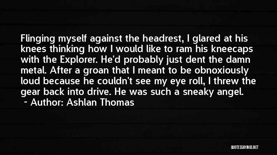 Ashlan Thomas Quotes: Flinging Myself Against The Headrest, I Glared At His Knees Thinking How I Would Like To Ram His Kneecaps With