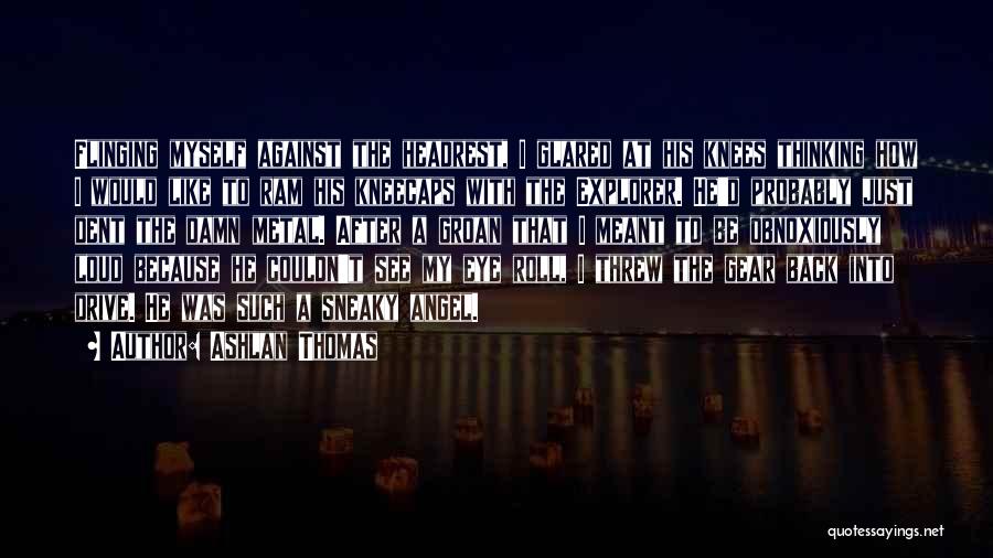 Ashlan Thomas Quotes: Flinging Myself Against The Headrest, I Glared At His Knees Thinking How I Would Like To Ram His Kneecaps With