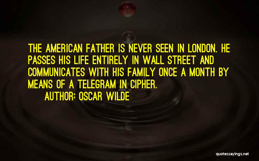 Oscar Wilde Quotes: The American Father Is Never Seen In London. He Passes His Life Entirely In Wall Street And Communicates With His