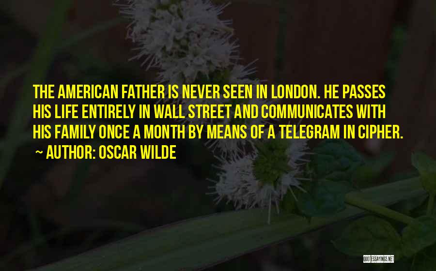 Oscar Wilde Quotes: The American Father Is Never Seen In London. He Passes His Life Entirely In Wall Street And Communicates With His