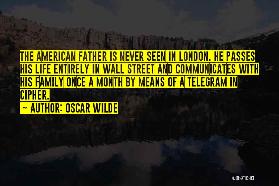 Oscar Wilde Quotes: The American Father Is Never Seen In London. He Passes His Life Entirely In Wall Street And Communicates With His