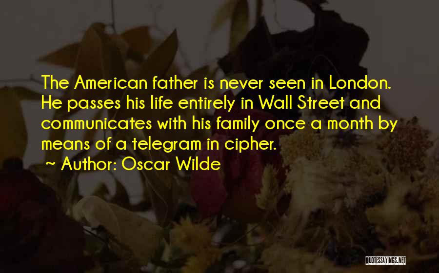 Oscar Wilde Quotes: The American Father Is Never Seen In London. He Passes His Life Entirely In Wall Street And Communicates With His