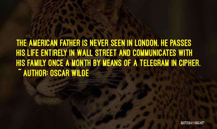 Oscar Wilde Quotes: The American Father Is Never Seen In London. He Passes His Life Entirely In Wall Street And Communicates With His