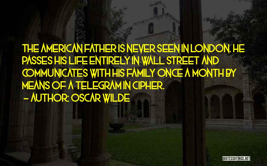 Oscar Wilde Quotes: The American Father Is Never Seen In London. He Passes His Life Entirely In Wall Street And Communicates With His