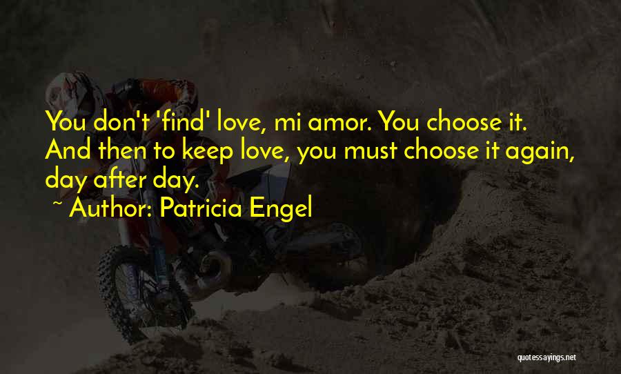 Patricia Engel Quotes: You Don't 'find' Love, Mi Amor. You Choose It. And Then To Keep Love, You Must Choose It Again, Day