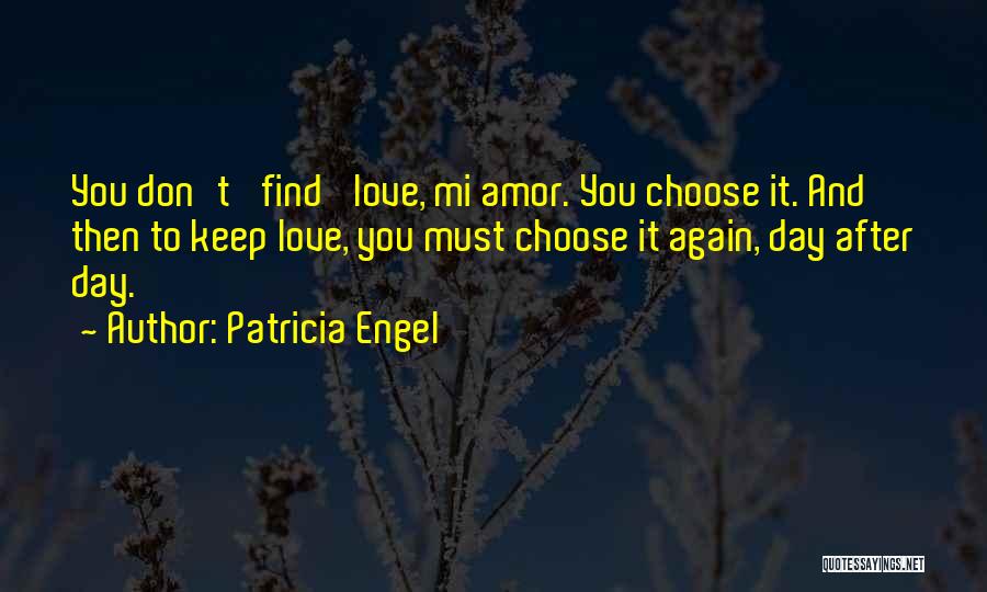 Patricia Engel Quotes: You Don't 'find' Love, Mi Amor. You Choose It. And Then To Keep Love, You Must Choose It Again, Day