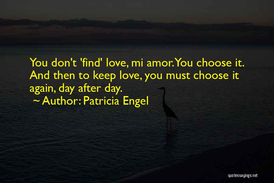 Patricia Engel Quotes: You Don't 'find' Love, Mi Amor. You Choose It. And Then To Keep Love, You Must Choose It Again, Day