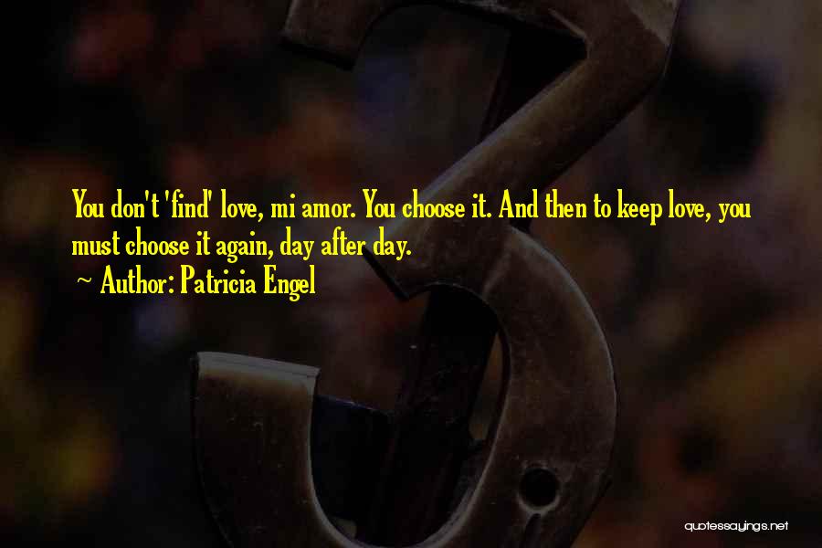 Patricia Engel Quotes: You Don't 'find' Love, Mi Amor. You Choose It. And Then To Keep Love, You Must Choose It Again, Day