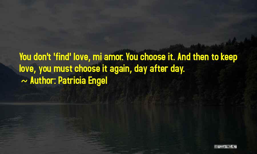 Patricia Engel Quotes: You Don't 'find' Love, Mi Amor. You Choose It. And Then To Keep Love, You Must Choose It Again, Day