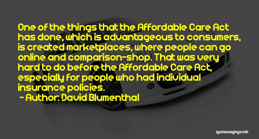 David Blumenthal Quotes: One Of The Things That The Affordable Care Act Has Done, Which Is Advantageous To Consumers, Is Created Marketplaces, Where