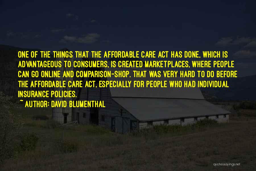 David Blumenthal Quotes: One Of The Things That The Affordable Care Act Has Done, Which Is Advantageous To Consumers, Is Created Marketplaces, Where