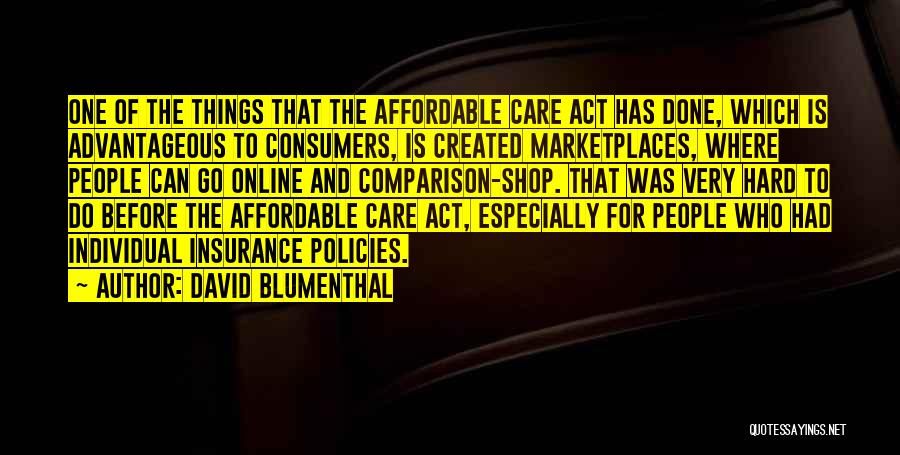 David Blumenthal Quotes: One Of The Things That The Affordable Care Act Has Done, Which Is Advantageous To Consumers, Is Created Marketplaces, Where