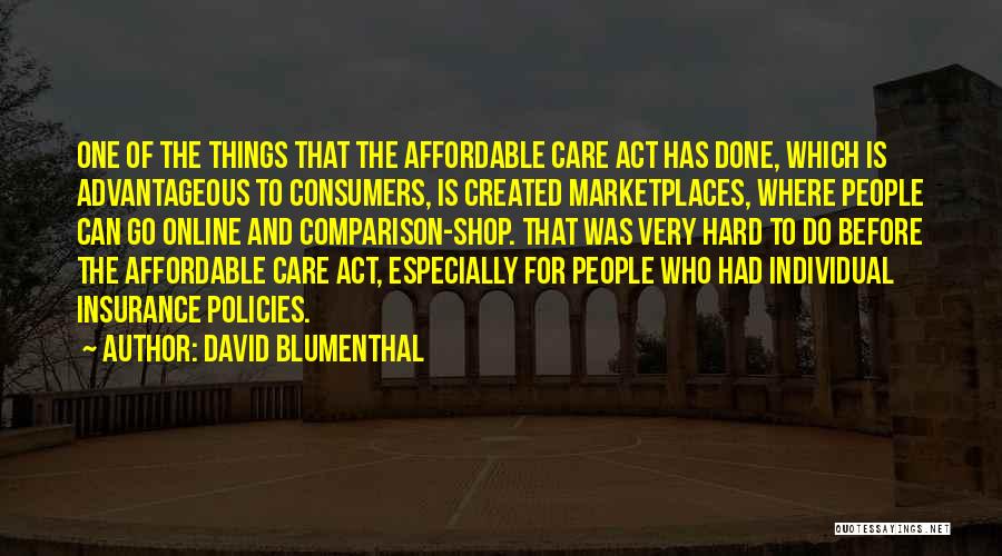 David Blumenthal Quotes: One Of The Things That The Affordable Care Act Has Done, Which Is Advantageous To Consumers, Is Created Marketplaces, Where