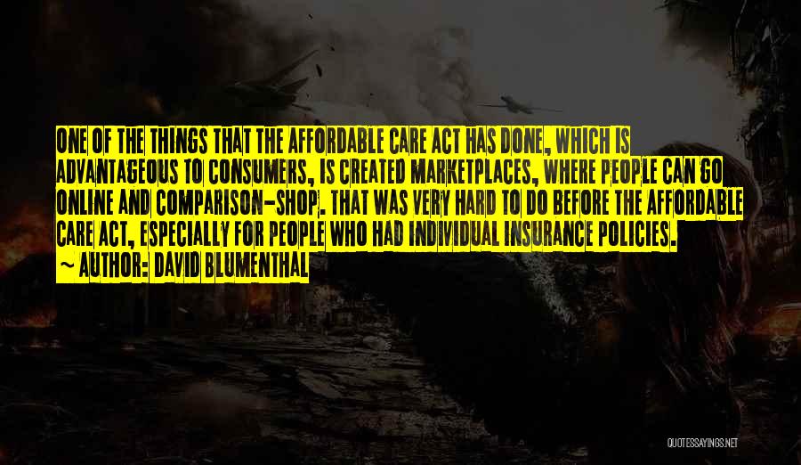 David Blumenthal Quotes: One Of The Things That The Affordable Care Act Has Done, Which Is Advantageous To Consumers, Is Created Marketplaces, Where