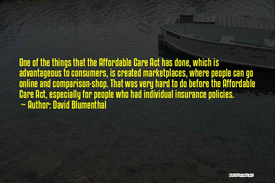 David Blumenthal Quotes: One Of The Things That The Affordable Care Act Has Done, Which Is Advantageous To Consumers, Is Created Marketplaces, Where