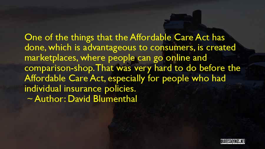 David Blumenthal Quotes: One Of The Things That The Affordable Care Act Has Done, Which Is Advantageous To Consumers, Is Created Marketplaces, Where