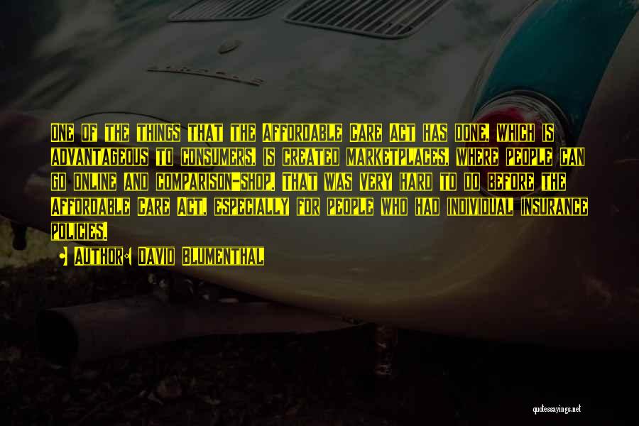 David Blumenthal Quotes: One Of The Things That The Affordable Care Act Has Done, Which Is Advantageous To Consumers, Is Created Marketplaces, Where