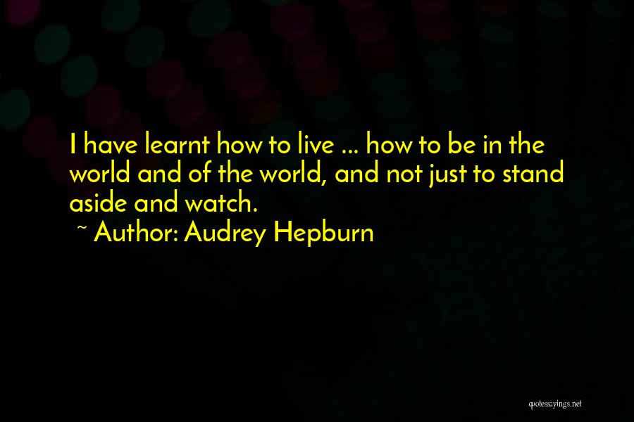 Audrey Hepburn Quotes: I Have Learnt How To Live ... How To Be In The World And Of The World, And Not Just