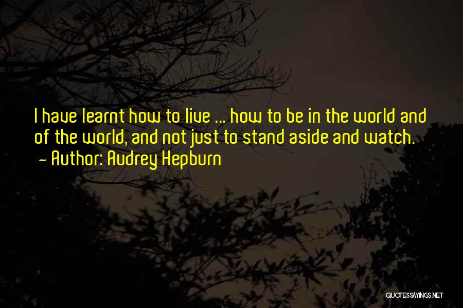 Audrey Hepburn Quotes: I Have Learnt How To Live ... How To Be In The World And Of The World, And Not Just