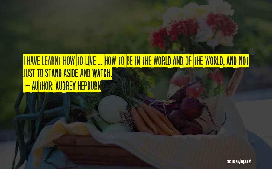 Audrey Hepburn Quotes: I Have Learnt How To Live ... How To Be In The World And Of The World, And Not Just