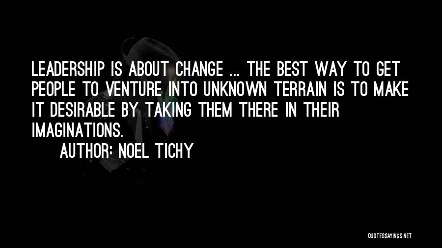 Noel Tichy Quotes: Leadership Is About Change ... The Best Way To Get People To Venture Into Unknown Terrain Is To Make It