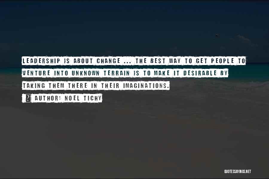 Noel Tichy Quotes: Leadership Is About Change ... The Best Way To Get People To Venture Into Unknown Terrain Is To Make It