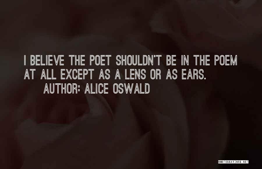 Alice Oswald Quotes: I Believe The Poet Shouldn't Be In The Poem At All Except As A Lens Or As Ears.