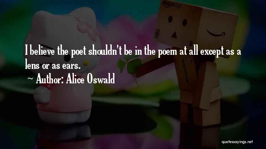 Alice Oswald Quotes: I Believe The Poet Shouldn't Be In The Poem At All Except As A Lens Or As Ears.