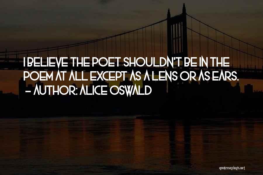 Alice Oswald Quotes: I Believe The Poet Shouldn't Be In The Poem At All Except As A Lens Or As Ears.