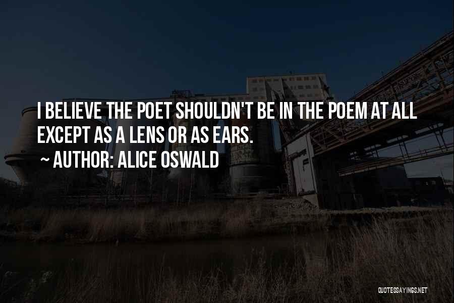 Alice Oswald Quotes: I Believe The Poet Shouldn't Be In The Poem At All Except As A Lens Or As Ears.
