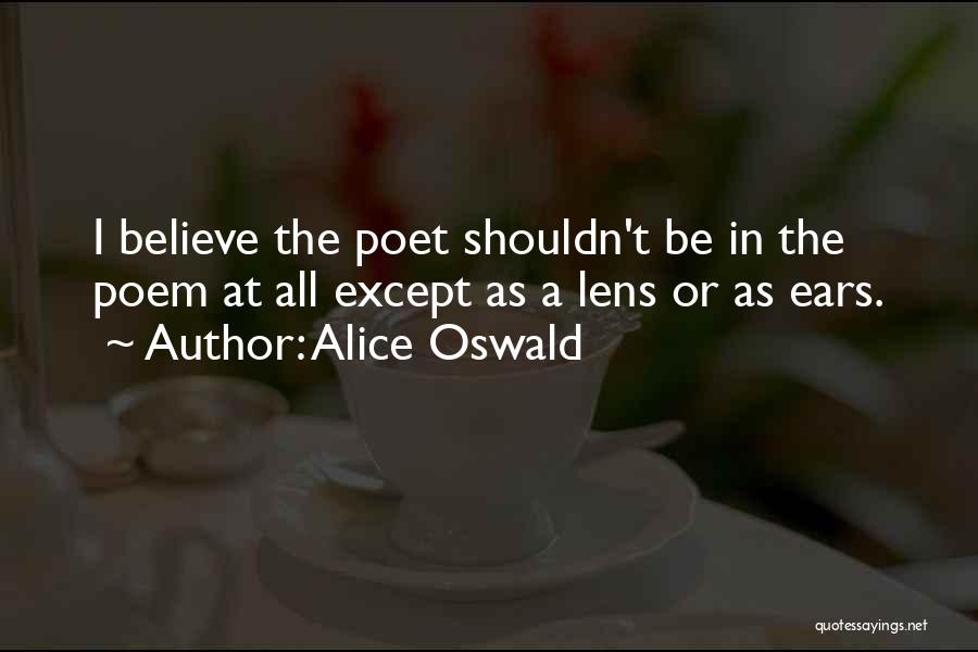 Alice Oswald Quotes: I Believe The Poet Shouldn't Be In The Poem At All Except As A Lens Or As Ears.