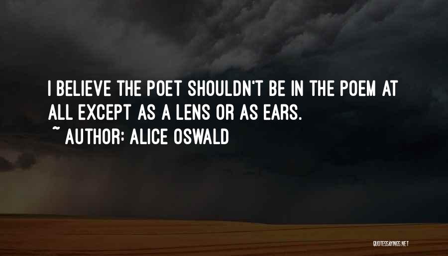 Alice Oswald Quotes: I Believe The Poet Shouldn't Be In The Poem At All Except As A Lens Or As Ears.