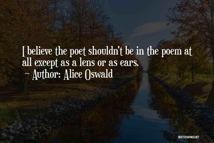 Alice Oswald Quotes: I Believe The Poet Shouldn't Be In The Poem At All Except As A Lens Or As Ears.