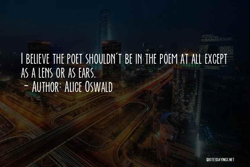 Alice Oswald Quotes: I Believe The Poet Shouldn't Be In The Poem At All Except As A Lens Or As Ears.