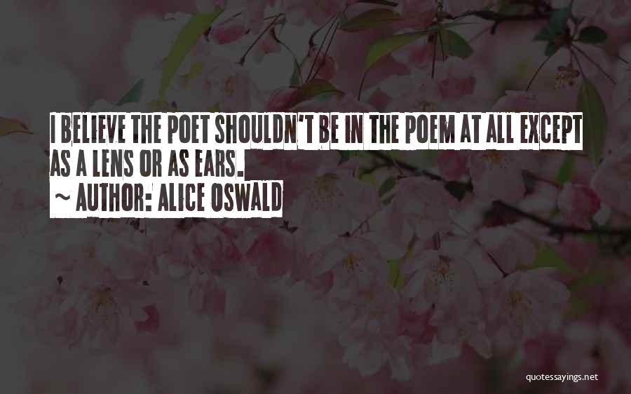 Alice Oswald Quotes: I Believe The Poet Shouldn't Be In The Poem At All Except As A Lens Or As Ears.