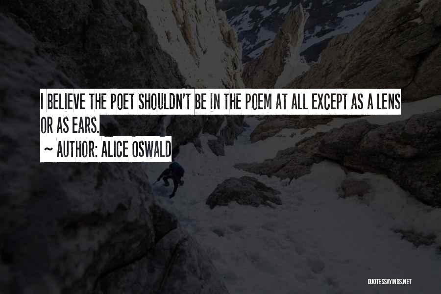 Alice Oswald Quotes: I Believe The Poet Shouldn't Be In The Poem At All Except As A Lens Or As Ears.
