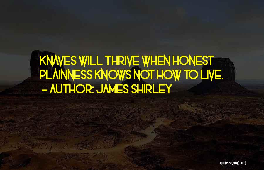 James Shirley Quotes: Knaves Will Thrive When Honest Plainness Knows Not How To Live.